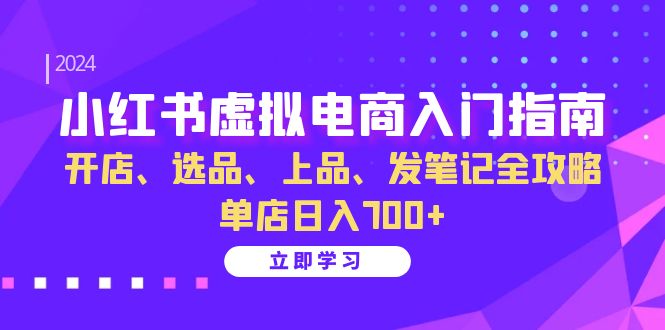 小红书虚拟电商入门指南：开店、选品、上品、发笔记全攻略 单店日入700+-轻创星球