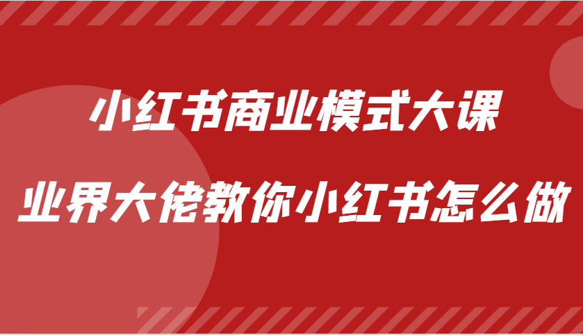 小红书商业模式大课，业界大佬教你小红书怎么做【视频课】-轻创星球