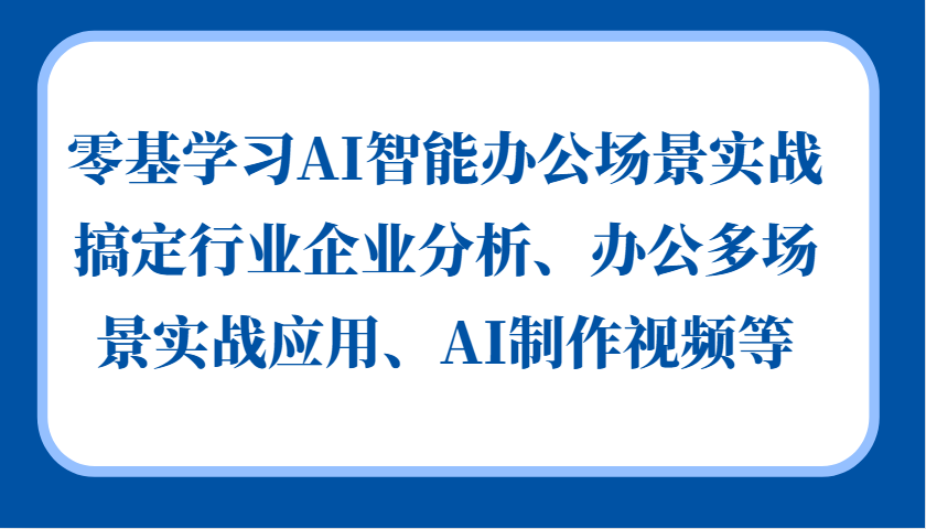 零基学习AI智能办公场景实战，搞定行业企业分析、办公多场景实战应用、AI制作视频等-轻创星球