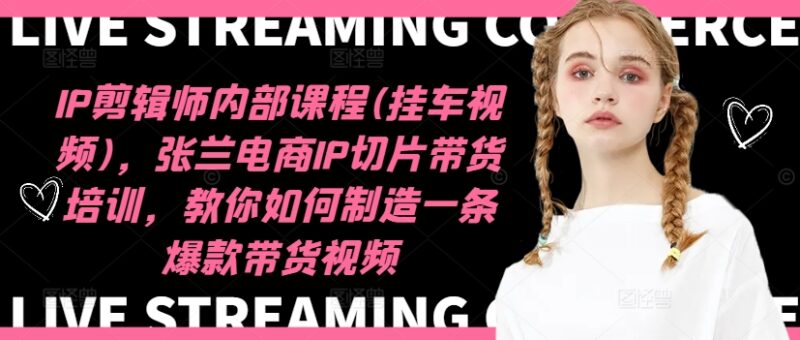 IP剪辑师内部课程(挂车视频)（更新11月），张兰电商IP切片带货培训，教你如何制造一条爆款带货视频-轻创星球