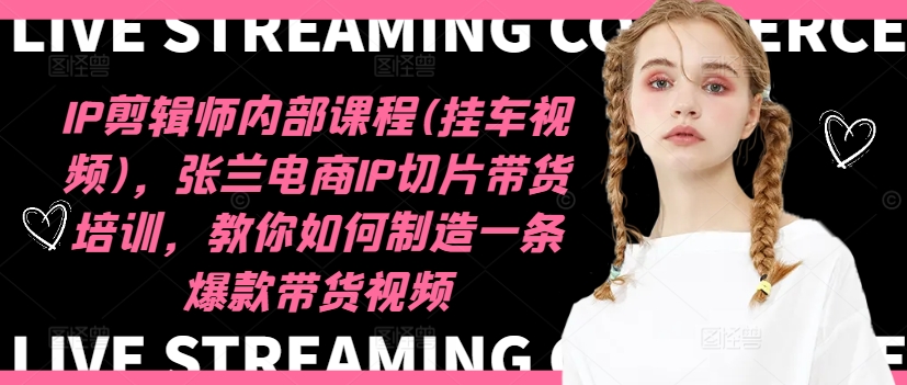 IP剪辑师内部课程(挂车视频)（更新11月），张兰电商IP切片带货培训，教你如何制造一条爆款带货视频-轻创星球