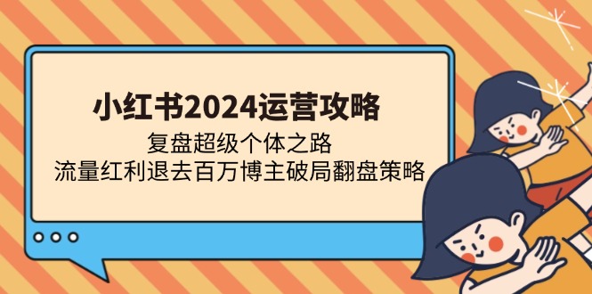 小红书2024运营攻略：复盘超级个体之路 流量红利退去百万博主破局翻盘-轻创星球