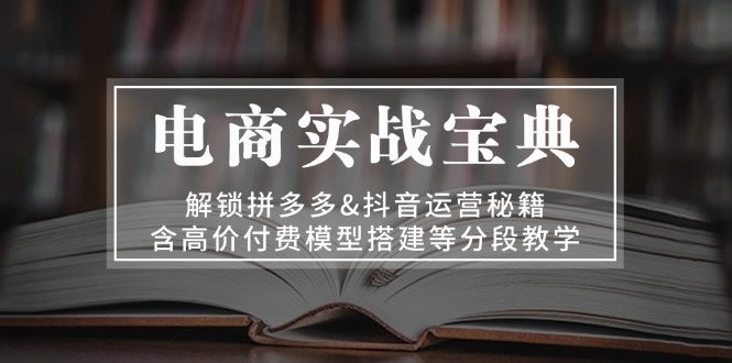 电商实战宝典 解锁拼多多&抖音运营秘籍 含高价付费模型搭建等分段教学-轻创星球